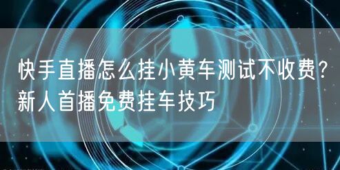 快手直播怎么挂小黄车测试不收费？新人首播免费挂车技巧