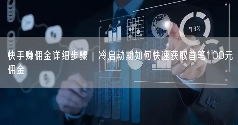 快手赚佣金详细步骤｜冷启动期如何快速获取首笔100元佣金