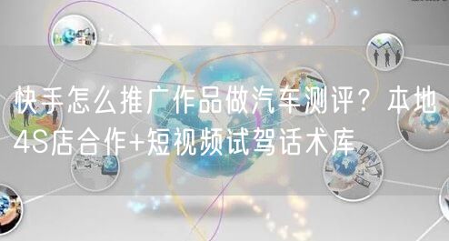 快手怎么推广作品做汽车测评？本地4S店合作+短视频试驾话术库