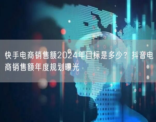 快手电商销售额2024年目标是多少？抖音电商销售额年度规划曝光