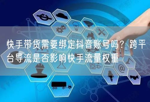 快手带货需要绑定抖音账号吗？跨平台导流是否影响快手流量权重