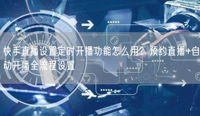 快手直播设置定时开播功能怎么用？预约直播+自动开播全流程设置