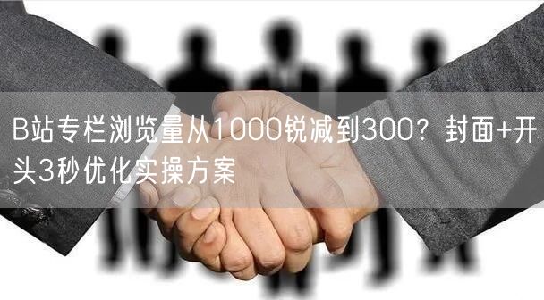B站专栏浏览量从1000锐减到300？封面+开头3秒优化实操方案