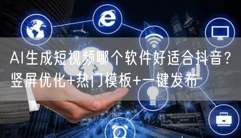 AI生成短视频哪个软件好适合抖音？竖屏优化+热门模板+一键发布