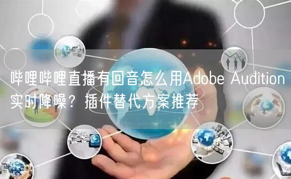 哔哩哔哩直播有回音怎么用Adobe Audition实时降噪？插件替代方案推荐
