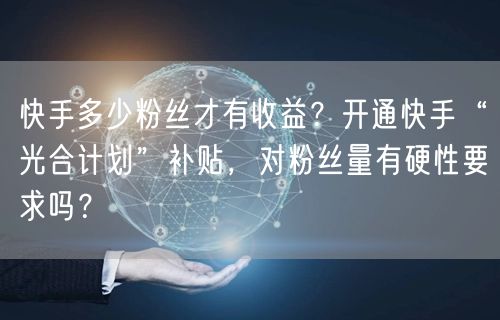 快手多少粉丝才有收益？开通快手“光合计划”补贴，对粉丝量有硬性要求吗？