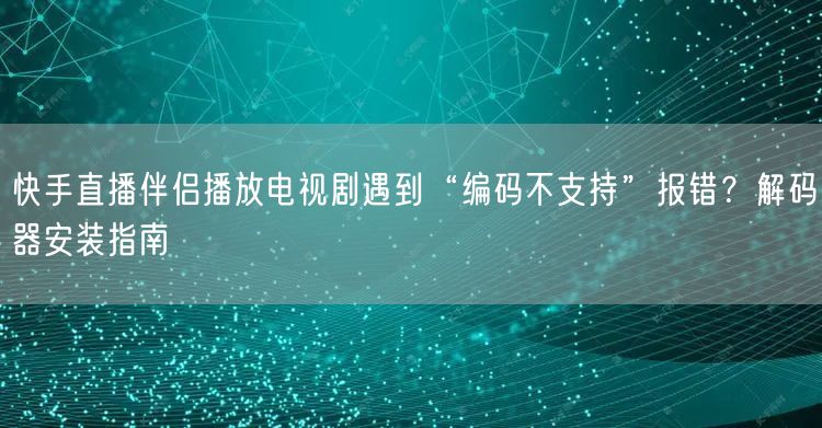 快手直播伴侣播放电视剧遇到“编码不支持”报错？解码器安装指南