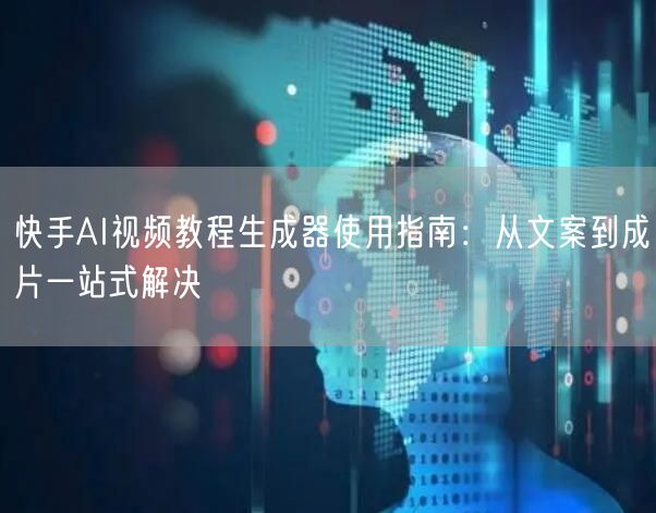 快手AI视频教程生成器使用指南：从文案到成片一站式解决