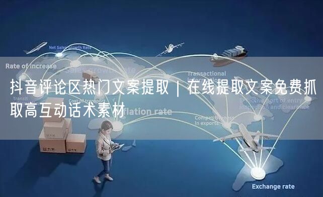 抖音评论区热门文案提取｜在线提取文案免费抓取高互动话术素材