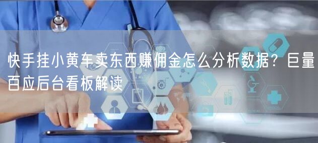 快手挂小黄车卖东西赚佣金怎么分析数据？巨量百应后台看板解读