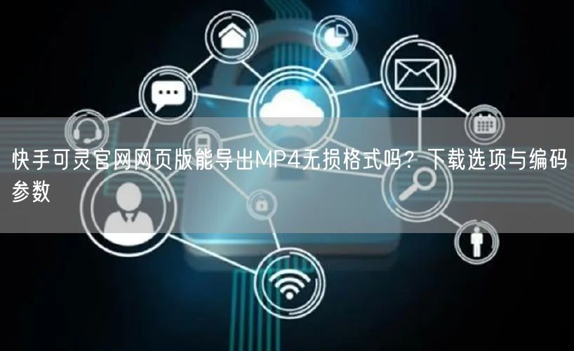 快手可灵官网网页版能导出MP4无损格式吗？下载选项与编码参数
