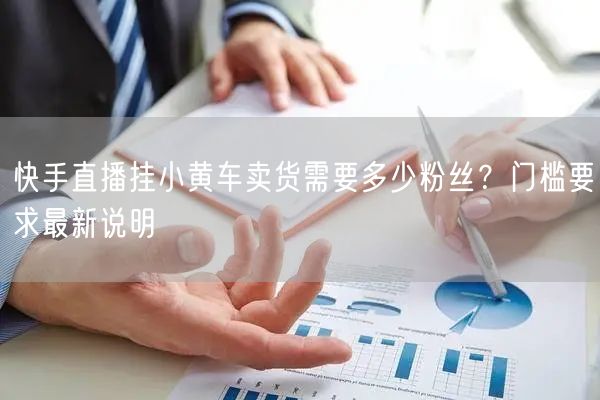 快手直播挂小黄车卖货需要多少粉丝？门槛要求最新说明