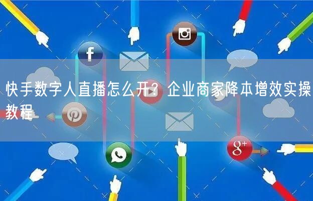 快手数字人直播怎么开？企业商家降本增效实操教程