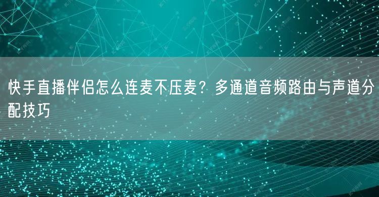 快手直播伴侣怎么连麦不压麦？多通道音频路由与声道分配技巧