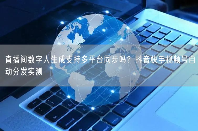 直播间数字人生成支持多平台同步吗？抖音快手视频号自动分发实测
