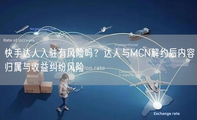 快手达人入驻有风险吗？达人与MCN解约后内容归属与收益纠纷风险