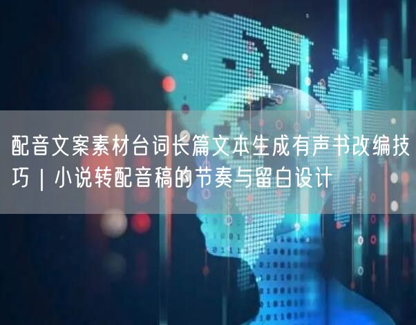 配音文案素材台词长篇文本生成有声书改编技巧｜小说转配音稿的节奏与留白设计
