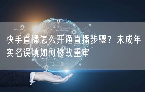 快手直播怎么开通直播步骤？未成年实名误填如何修改重审