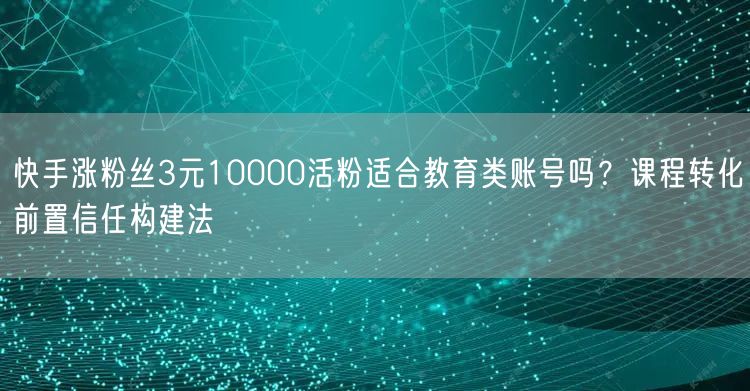 快手涨粉丝3元10000活粉适合教育类账号吗？课程转化前置信任构建法