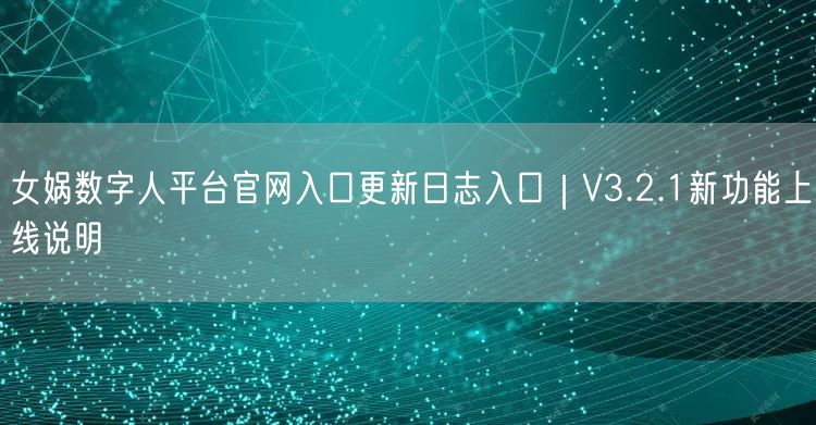 女娲数字人平台官网入口更新日志入口｜V3.2.1新功能上线说明