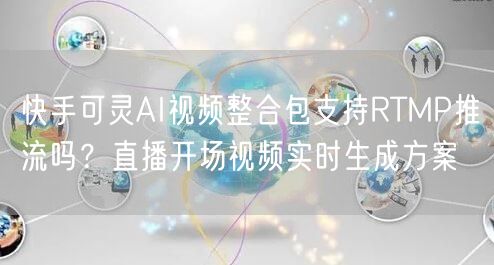 快手可灵AI视频整合包支持RTMP推流吗？直播开场视频实时生成方案