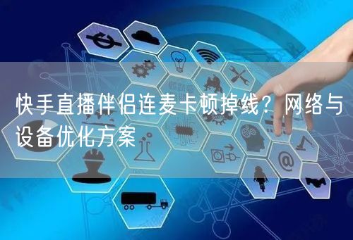 快手直播伴侣连麦卡顿掉线？网络与设备优化方案