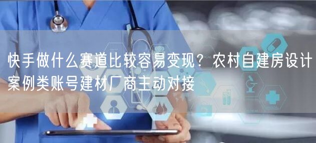 快手做什么赛道比较容易变现？农村自建房设计案例类账号建材厂商主动对接