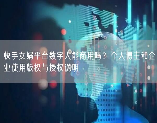 快手女娲平台数字人能商用吗？个人博主和企业使用版权与授权说明