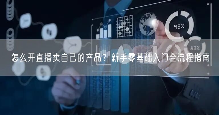 怎么开直播卖自己的产品？新手零基础入门全流程指南
