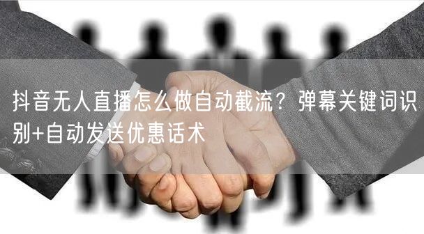 抖音无人直播怎么做自动截流？弹幕关键词识别+自动发送优惠话术