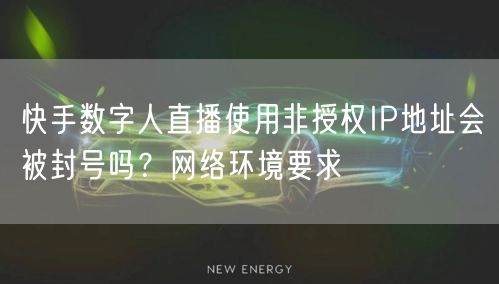 快手数字人直播使用非授权IP地址会被封号吗？网络环境要求