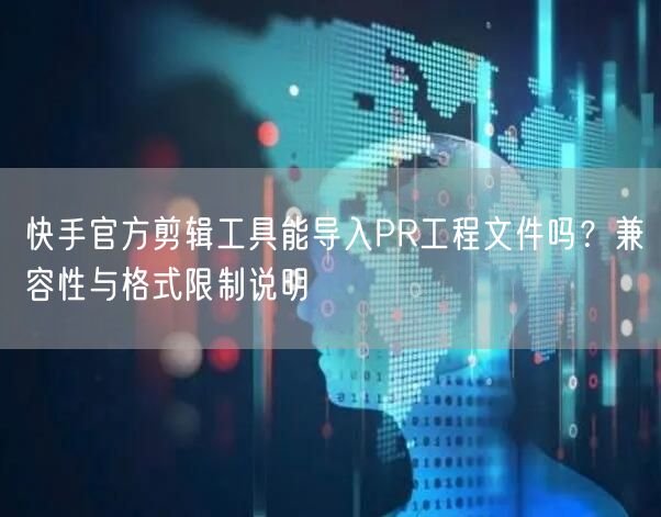 快手官方剪辑工具能导入PR工程文件吗？兼容性与格式限制说明