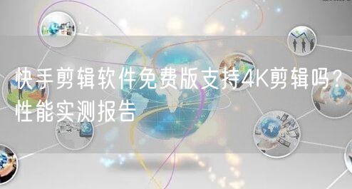 快手剪辑软件免费版支持4K剪辑吗？性能实测报告