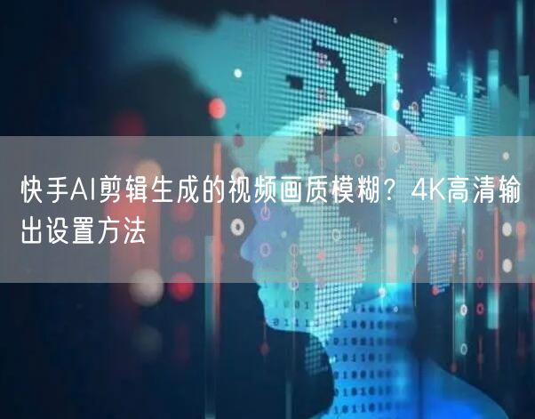 快手AI剪辑生成的视频画质模糊？4K高清输出设置方法