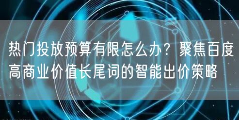 热门投放预算有限怎么办？聚焦百度高商业价值长尾词的智能出价策略
