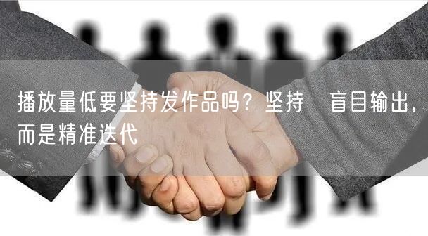 播放量低要坚持发作品吗？坚持≠盲目输出，而是精准迭代