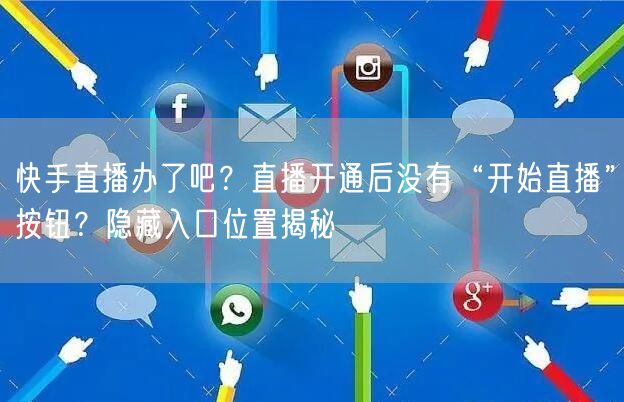 快手直播办了吧？直播开通后没有“开始直播”按钮？隐藏入口位置揭秘