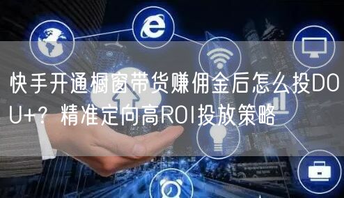 快手开通橱窗带货赚佣金后怎么投DOU+？精准定向高ROI投放策略