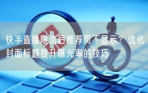 快手直播限流后推荐页不显示？优化封面标题提升曝光率的技巧