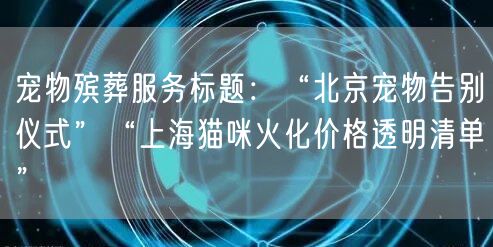 宠物殡葬服务标题：“北京宠物告别仪式”“上海猫咪火化价格透明清单”