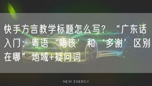 快手方言教学标题怎么写？“广东话入门：粤语‘唔该’和‘多谢’区别在哪”地域+疑问词