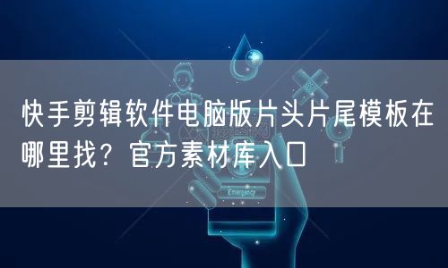 快手剪辑软件电脑版片头片尾模板在哪里找？官方素材库入口