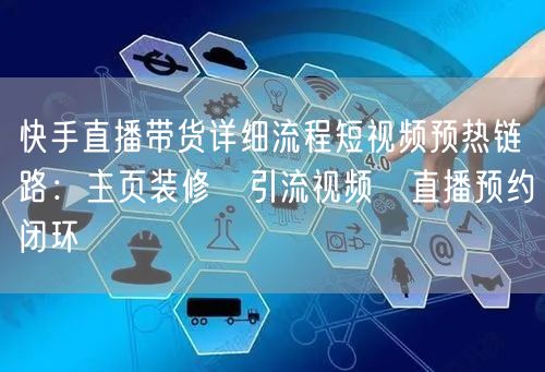 快手直播带货详细流程短视频预热链路：主页装修→引流视频→直播预约闭环