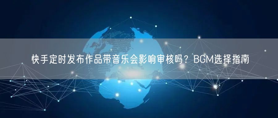 快手定时发布作品带音乐会影响审核吗？BGM选择指南