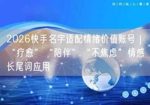 2026快手名字适配情绪价值账号｜“疗愈”“陪伴”“不焦虑”情感长尾词应用