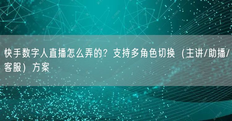快手数字人直播怎么弄的？支持多角色切换（主讲/助播/客服）方案