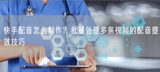 快手配音怎么制作？批量处理多条视频的配音提效技巧