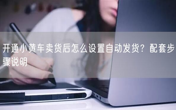 开通小黄车卖货后怎么设置自动发货？配套步骤说明