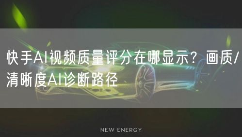 快手AI视频质量评分在哪显示？画质/清晰度AI诊断路径