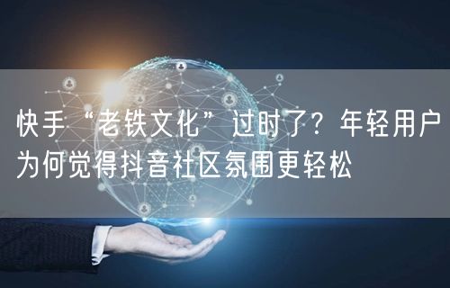 快手“老铁文化”过时了？年轻用户为何觉得抖音社区氛围更轻松